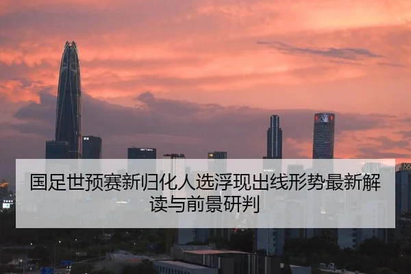 国足世预赛新归化人选浮现出线形势最新解读与前景研判