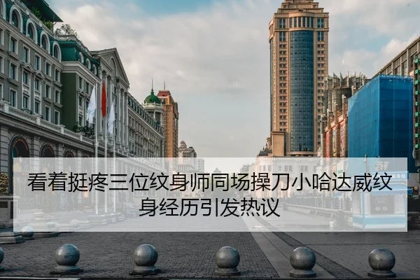 看着挺疼三位纹身师同场操刀小哈达威纹身经历引发热议